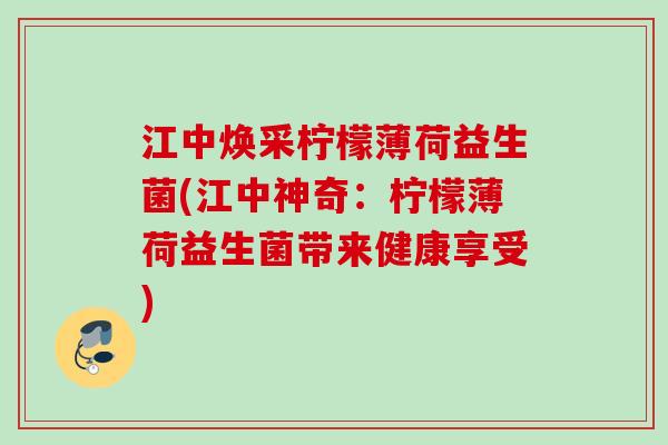 江中焕采柠檬薄荷益生菌(江中神奇:柠檬薄荷益生菌带来健康享受) 江中焕采柠檬薄荷益生菌(江中神奇:柠檬薄荷益生菌带来健康享受)