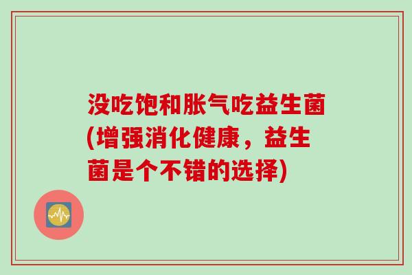 没吃饱和胀气吃益生菌(增强消化健康，益生菌是个不错的选择)