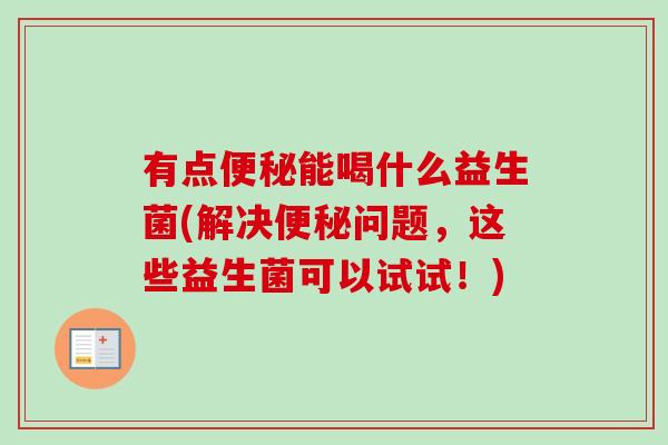 有点能喝什么益生菌(解决问题，这些益生菌可以试试！)