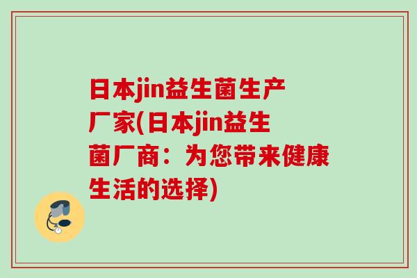 日本jin益生菌生产厂家(日本jin益生菌厂商:为您带来健康生活的选择) 日本jin益生菌生产厂家(日本jin益生菌厂商:为您带来健康生活的选择)