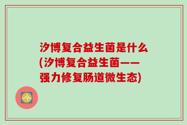 汐博复合益生菌是什么(汐博复合益生菌——强力修复肠道微生态)