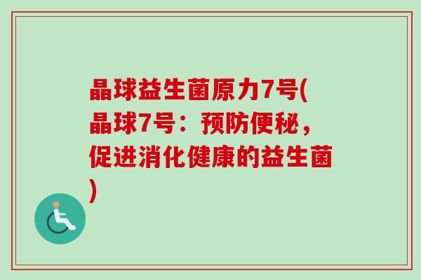 晶球益生菌原力7号(晶球7号:,促进消化健康的益生菌) 晶球益生菌原力7号(晶球7号:,促进消化健康的益生菌)