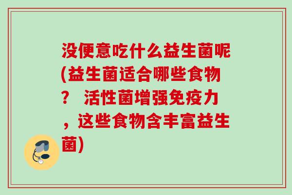 没便意吃什么益生菌呢(益生菌适合哪些食物？ 活性菌增强力，这些食物含丰富益生菌)