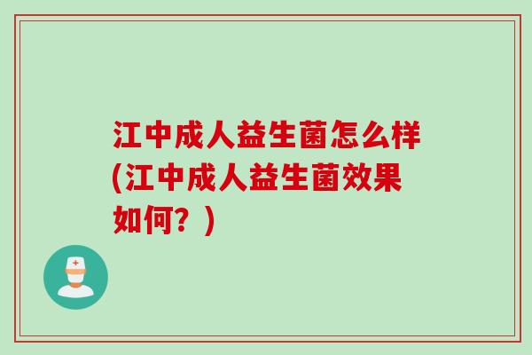 江中成人益生菌怎么样(江中成人益生菌效果如何？)