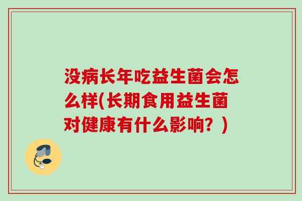 没长年吃益生菌会怎么样(长期食用益生菌对健康有什么影响？)