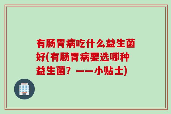有肠胃吃什么益生菌好(有肠胃要选哪种益生菌？——小贴士)