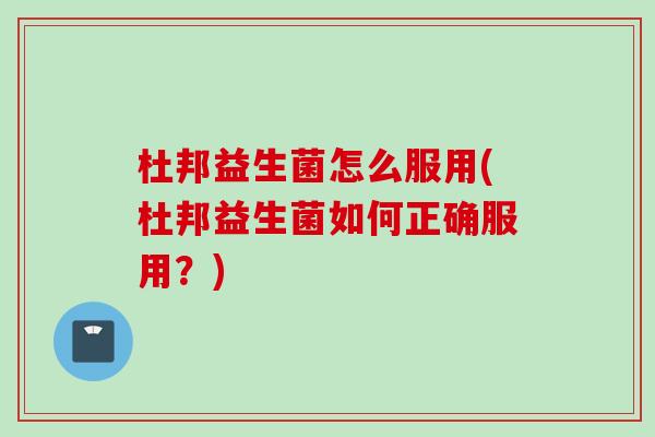 杜邦益生菌怎么服用(杜邦益生菌如何正确服用？)
