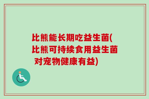 比熊能长期吃益生菌(比熊可持续食用益生菌 对宠物健康有益) 比熊能长期吃益生菌(比熊可持续食用益生菌 对宠物健康有益)