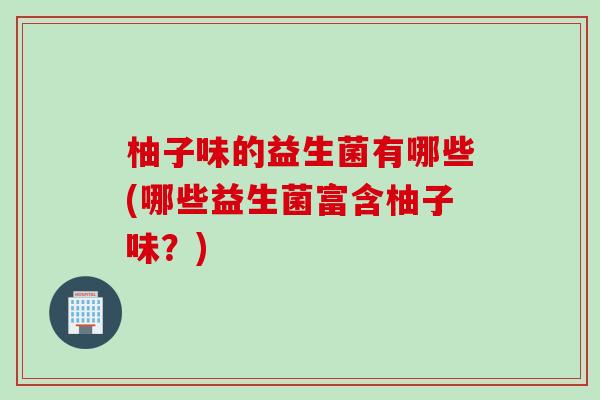 柚子味的益生菌有哪些(哪些益生菌富含柚子味?) 柚子味的益生菌有哪些(哪些益生菌富含柚子味?)
