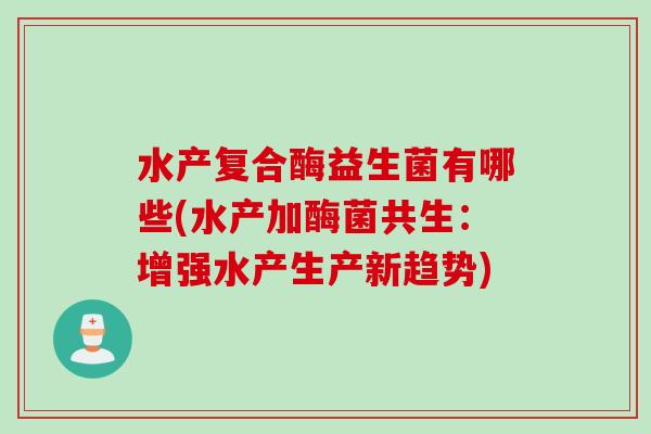 水产复合酶益生菌有哪些(水产加酶菌共生：增强水产生产新趋势)