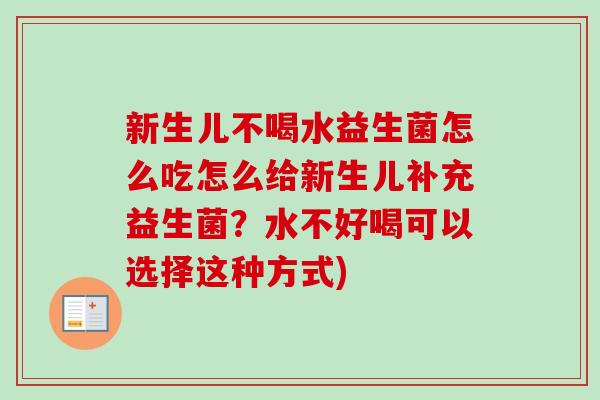 新生儿不喝水益生菌怎么吃怎么给新生儿补充益生菌？水不好喝可以选择这种方式)