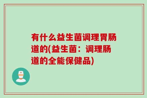有什么益生菌调理道的(益生菌:调理肠道的全能保健品) 有什么益生菌调理道的(益生菌:调理肠道的全能保健品)