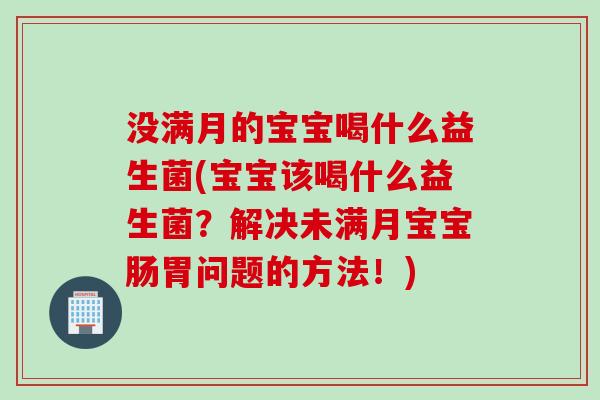 没满月的宝宝喝什么益生菌(宝宝该喝什么益生菌?解决未满月宝宝肠胃问题的方法!) 没满月的宝宝喝什么益生菌(宝宝该喝什么益生菌?解决未满月宝宝肠胃问题的方法!)