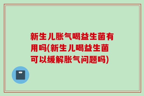 新生儿喝益生菌有用吗(新生儿喝益生菌可以缓解问题吗) 新生儿喝益生菌有用吗(新生儿喝益生菌可以缓解问题吗)