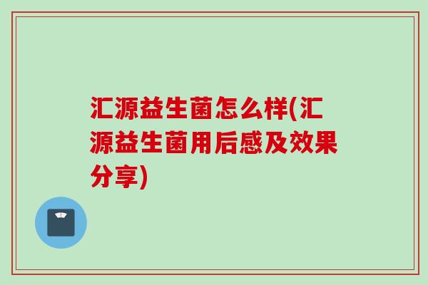 汇源益生菌怎么样(汇源益生菌用后感及效果分享)