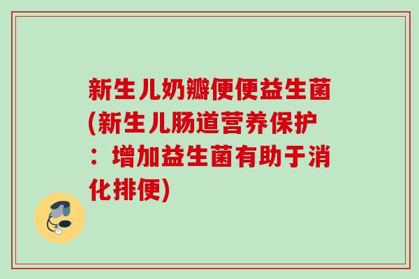 新生儿奶瓣便便益生菌(新生儿肠道营养保护：增加益生菌有助于消化排便)