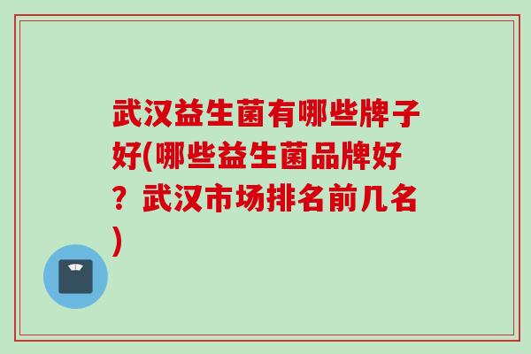 武汉益生菌有哪些牌子好(哪些益生菌品牌好？武汉市场排名前几名)