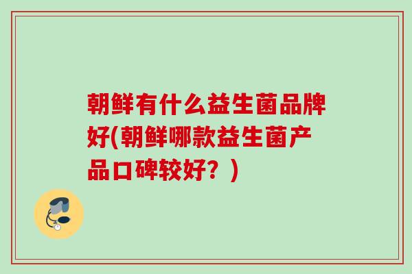 朝鲜有什么益生菌品牌好(朝鲜哪款益生菌产品口碑较好?) 朝鲜有什么益生菌品牌好(朝鲜哪款益生菌产品口碑较好?)