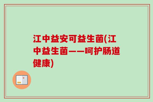 江中益安可益生菌(江中益生菌——呵护肠道健康) 江中益安可益生菌(江中益生菌——呵护肠道健康)
