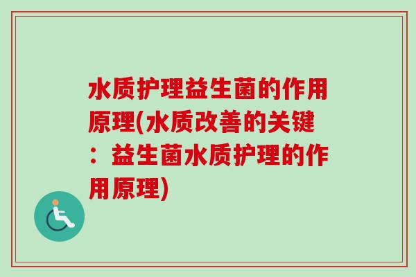 水质护理益生菌的作用原理(水质改善的关键:益生菌水质护理的作用原理) 水质护理益生菌的作用原理(水质改善的关键:益生菌水质护理的作用原理)
