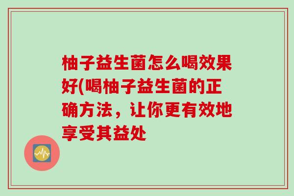 柚子益生菌怎么喝效果好(喝柚子益生菌的正确方法，让你更有效地享受其益处