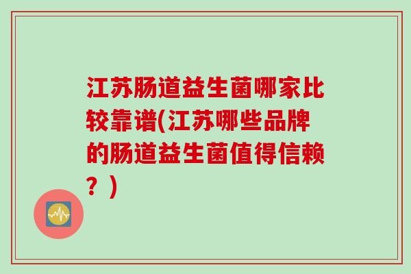 江苏肠道益生菌哪家比较靠谱(江苏哪些品牌的肠道益生菌值得信赖?) 江苏肠道益生菌哪家比较靠谱(江苏哪些品牌的肠道益生菌值得信赖?)