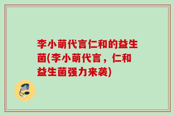 李小萌代言仁和的益生菌(李小萌代言，仁和益生菌强力来袭)