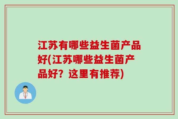 江苏有哪些益生菌产品好(江苏哪些益生菌产品好？这里有推荐)