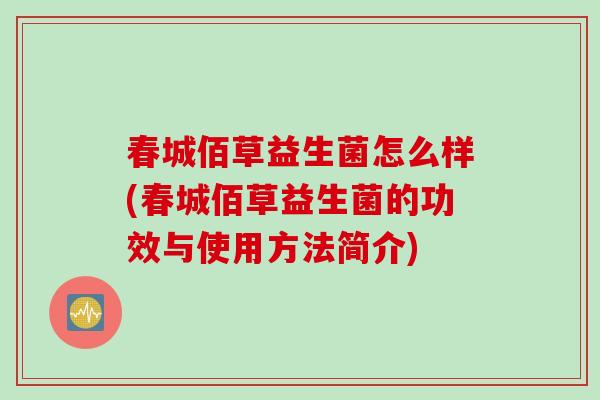 春城佰草益生菌怎么样(春城佰草益生菌的功效与使用方法简介) 春城佰草益生菌怎么样(春城佰草益生菌的功效与使用方法简介)
