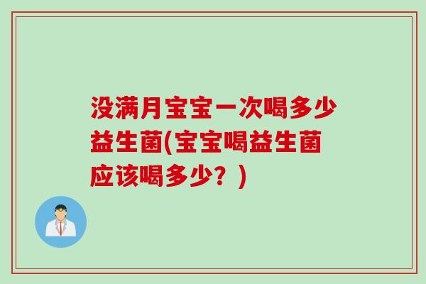 没满月宝宝一次喝多少益生菌(宝宝喝益生菌应该喝多少？)