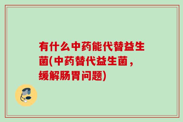 有什么能代替益生菌(替代益生菌，缓解肠胃问题)
