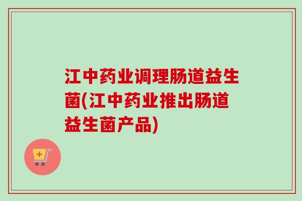 江业调理肠道益生菌(江业推出肠道益生菌产品) 江业调理肠道益生菌(江业推出肠道益生菌产品)