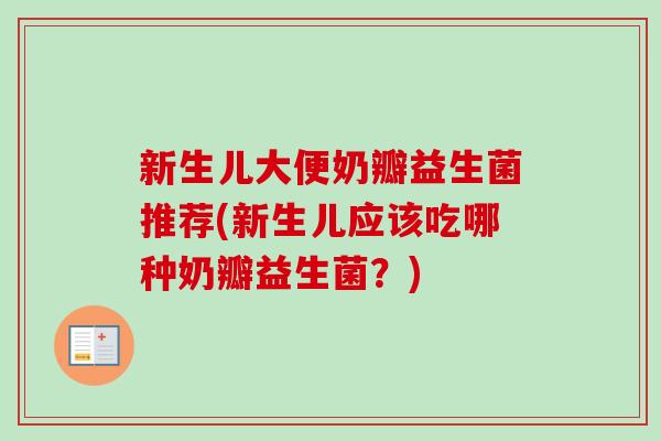 新生儿大便奶瓣益生菌推荐(新生儿应该吃哪种奶瓣益生菌?) 新生儿大便奶瓣益生菌推荐(新生儿应该吃哪种奶瓣益生菌?)