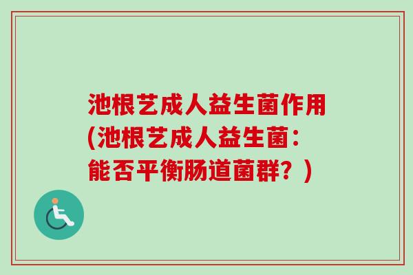 池根艺成人益生菌作用(池根艺成人益生菌：能否平衡肠道菌群？)
