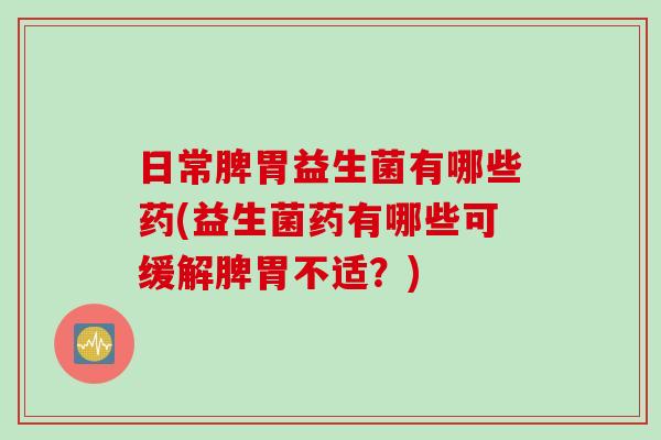 日常脾胃益生菌有哪些药(益生菌药有哪些可缓解脾胃不适？)