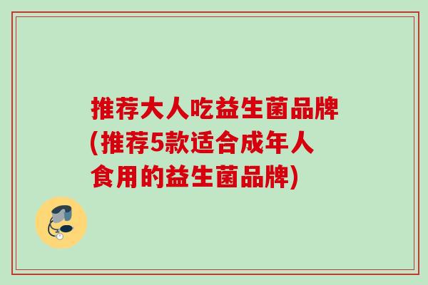 推荐大人吃益生菌品牌(推荐5款适合成年人食用的益生菌品牌) 推荐大人吃益生菌品牌(推荐5款适合成年人食用的益生菌品牌)