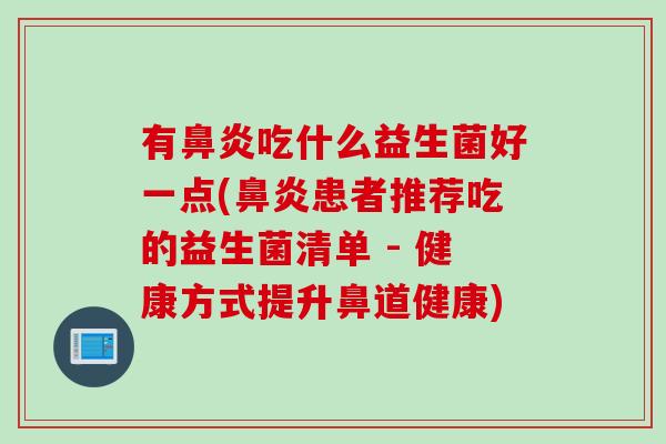 有吃什么益生菌好一点(患者推荐吃的益生菌清单 - 健康方式提升鼻道健康)