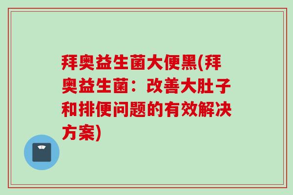 拜奥益生菌大便黑(拜奥益生菌:改善大肚子和排便问题的有效解决方案) 拜奥益生菌大便黑(拜奥益生菌:改善大肚子和排便问题的有效解决方案)