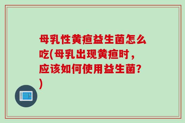 母乳性黄疸益生菌怎么吃(母乳出现黄疸时，应该如何使用益生菌？)