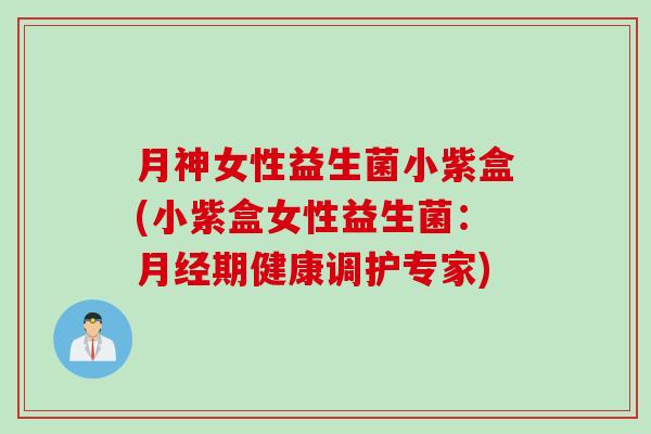 月神女性益生菌小紫盒(小紫盒女性益生菌:期健康调护专家) 月神女性益生菌小紫盒(小紫盒女性益生菌:期健康调护专家)