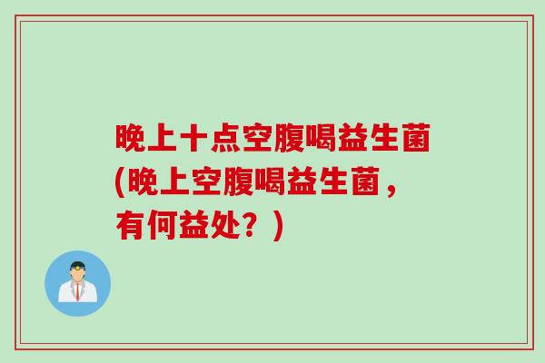 晚上十点空腹喝益生菌(晚上空腹喝益生菌,有何益处?) 晚上十点空腹喝益生菌(晚上空腹喝益生菌,有何益处?)