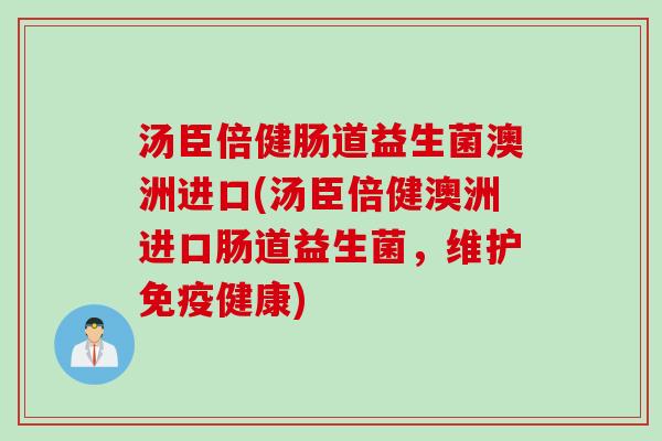 汤臣倍健肠道益生菌澳洲进口(汤臣倍健澳洲进口肠道益生菌，维护健康)