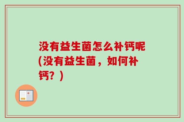 没有益生菌怎么补钙呢(没有益生菌,如何补钙?) 没有益生菌怎么补钙呢(没有益生菌,如何补钙?)