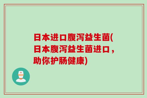 日本进口益生菌(日本益生菌进口，助你护肠健康)