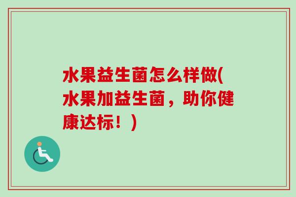 水果益生菌怎么样做(水果加益生菌，助你健康达标！)