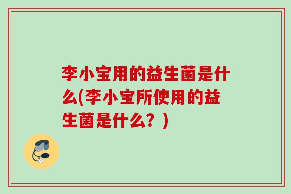 李小宝用的益生菌是什么(李小宝所使用的益生菌是什么?) 李小宝用的益生菌是什么(李小宝所使用的益生菌是什么?)
