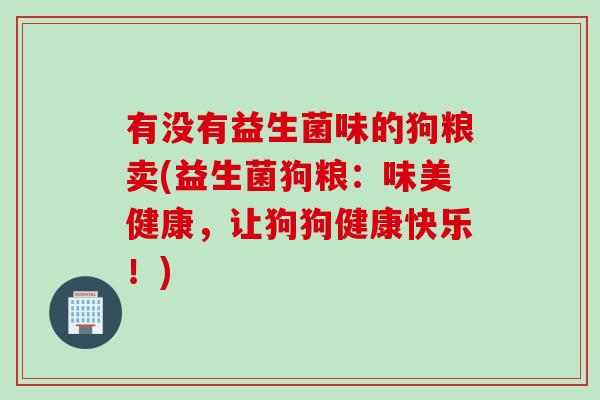 有没有益生菌味的狗粮卖(益生菌狗粮:味美健康,让狗狗健康快乐!) 有没有益生菌味的狗粮卖(益生菌狗粮:味美健康,让狗狗健康快乐!)