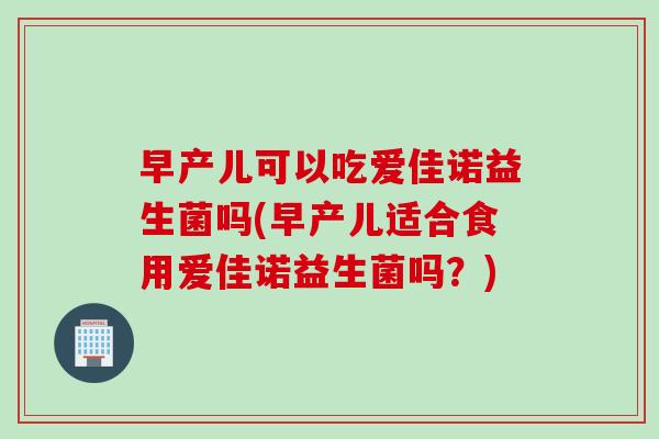 早产儿可以吃爱佳诺益生菌吗(早产儿适合食用爱佳诺益生菌吗？)