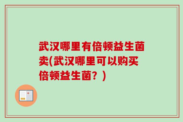 武汉哪里有倍顿益生菌卖(武汉哪里可以购买倍顿益生菌？)