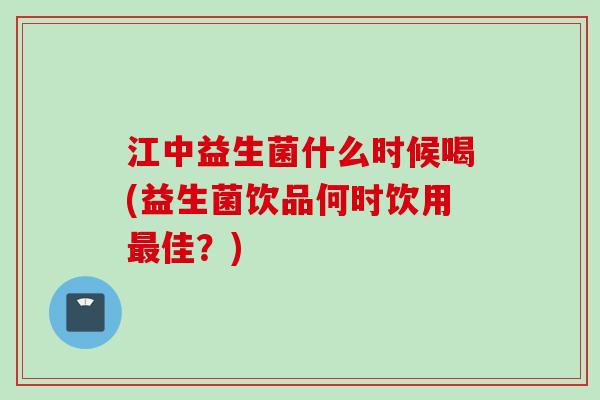 江中益生菌什么时候喝(益生菌饮品何时饮用佳?) 江中益生菌什么时候喝(益生菌饮品何时饮用佳?)